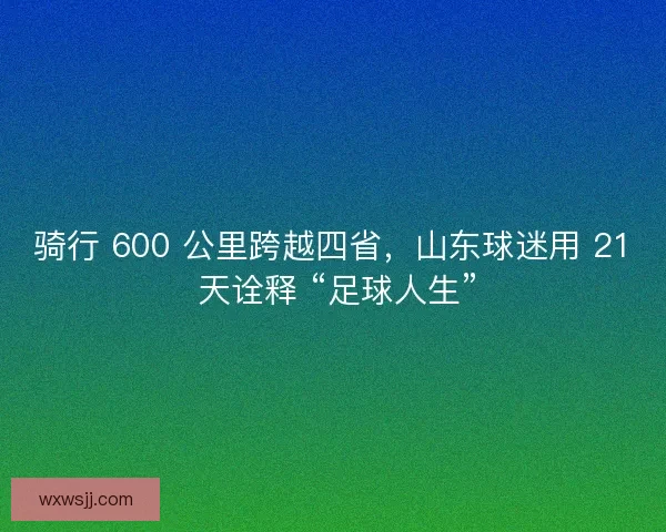 骑行 600 公里跨越四省，山东球迷用 21 天诠释 “足球人生”