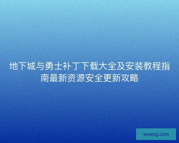 地下城与勇士补丁下载大全及安装教程指南最新资源安全更新攻略