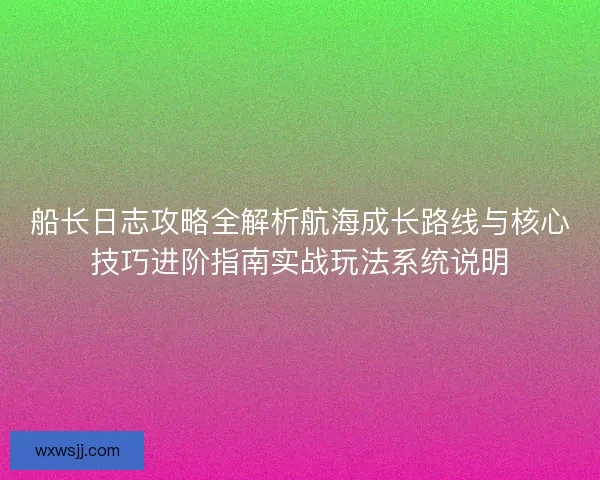 船长日志攻略全解析航海成长路线与核心技巧进阶指南实战玩法系统说明