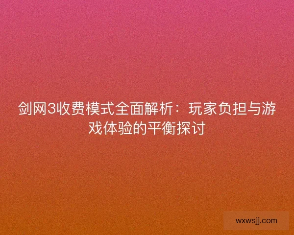 剑网3收费模式全面解析：玩家负担与游戏体验的平衡探讨