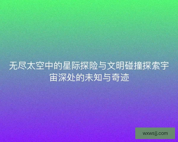 无尽太空中的星际探险与文明碰撞探索宇宙深处的未知与奇迹
