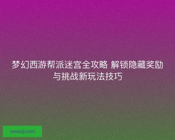 梦幻西游帮派迷宫全攻略 解锁隐藏奖励与挑战新玩法技巧
