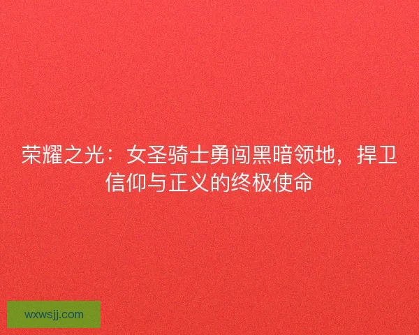 荣耀之光：女圣骑士勇闯黑暗领地，捍卫信仰与正义的终极使命