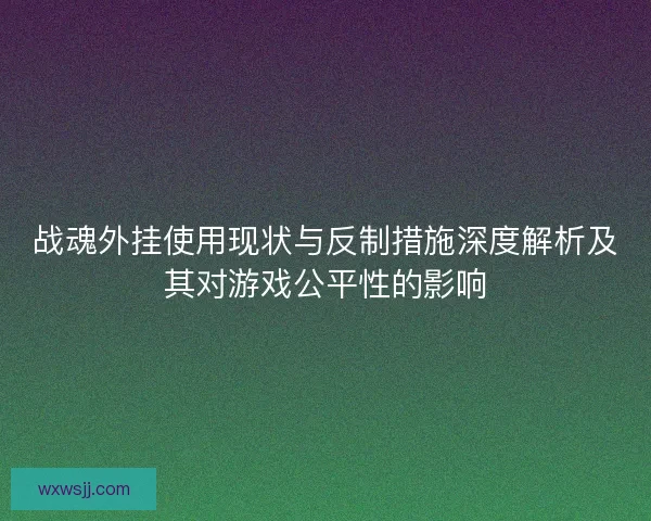 战魂外挂使用现状与反制措施深度解析及其对游戏公平性的影响