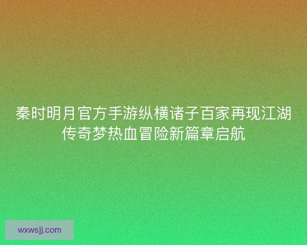 秦时明月官方手游纵横诸子百家再现江湖传奇梦热血冒险新篇章启航