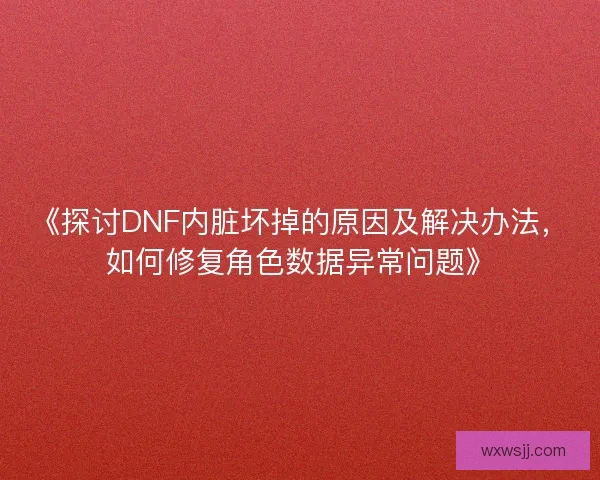 《探讨DNF内脏坏掉的原因及解决办法，如何修复角色数据异常问题》