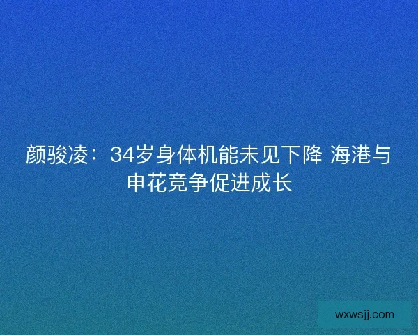 颜骏凌：34岁身体机能未见下降 海港与申花竞争促进成长