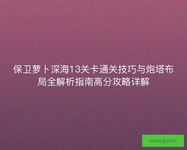 保卫萝卜深海13关卡通关技巧与炮塔布局全解析指南高分攻略详解