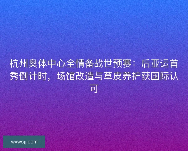 杭州奥体中心全情备战世预赛：后亚运首秀倒计时，场馆改造与草皮养护获国际认可