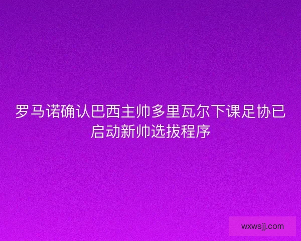 罗马诺确认巴西主帅多里瓦尔下课足协已启动新帅选拔程序