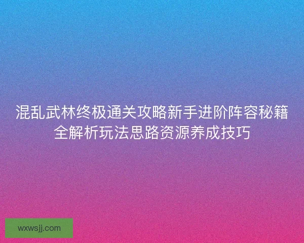 混乱武林终极通关攻略新手进阶阵容秘籍全解析玩法思路资源养成技巧