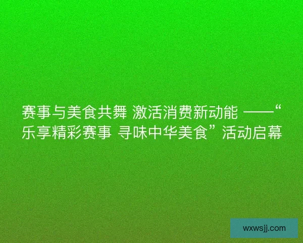 赛事与美食共舞 激活消费新动能 ——“乐享精彩赛事 寻味中华美食” 活动启幕