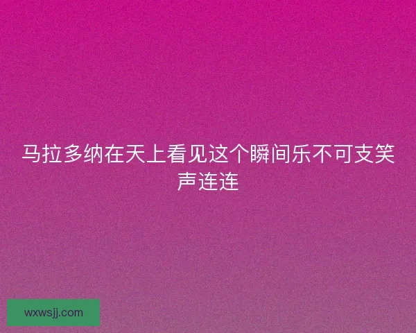 马拉多纳在天上看见这个瞬间乐不可支笑声连连