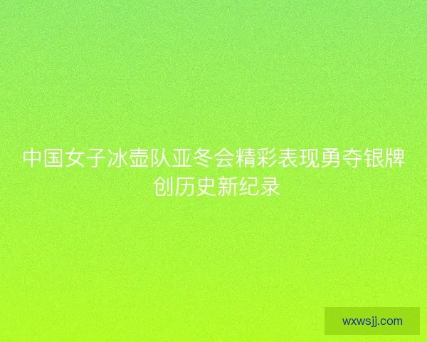 中国女子冰壶队亚冬会精彩表现勇夺银牌 创历史新纪录