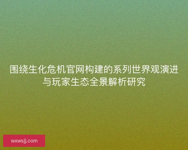 围绕生化危机官网构建的系列世界观演进与玩家生态全景解析研究