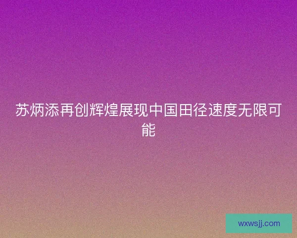 苏炳添再创辉煌展现中国田径速度无限可能