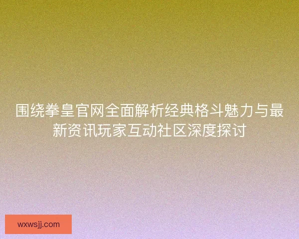 围绕拳皇官网全面解析经典格斗魅力与最新资讯玩家互动社区深度探讨 围绕拳皇官网全面解析经典格斗魅力与最新资讯玩家互动社区深度探讨