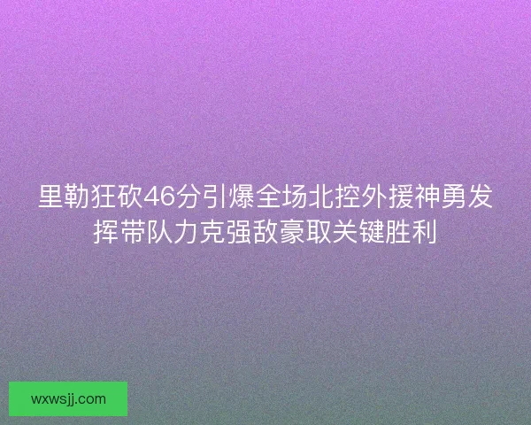 里勒狂砍46分引爆全场北控外援神勇发挥带队力克强敌豪取关键胜利