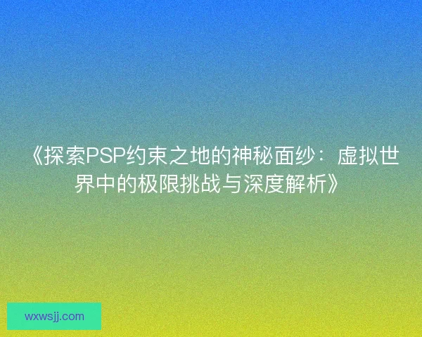 《探索PSP约束之地的神秘面纱：虚拟世界中的极限挑战与深度解析》