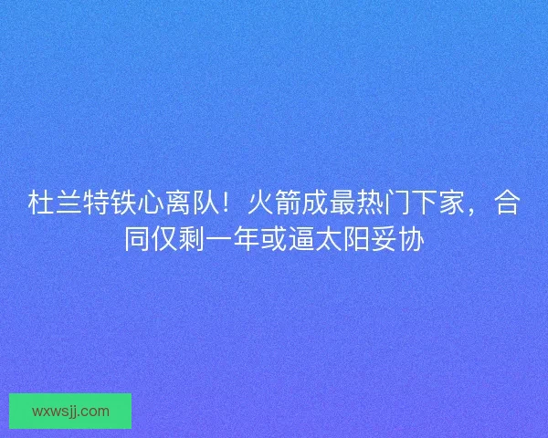 杜兰特铁心离队！火箭成最热门下家，合同仅剩一年或逼太阳妥协