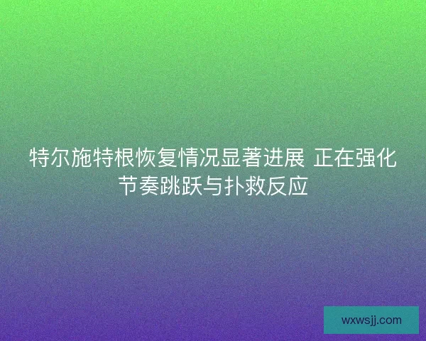 特尔施特根恢复情况显著进展 正在强化节奏跳跃与扑救反应
