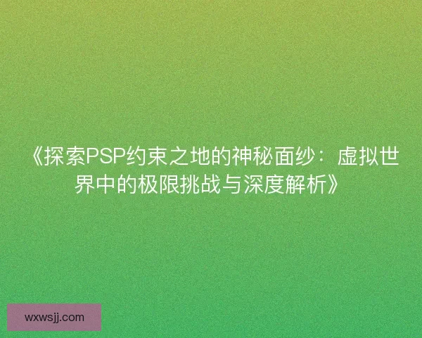 《探索PSP约束之地的神秘面纱：虚拟世界中的极限挑战与深度解析》
