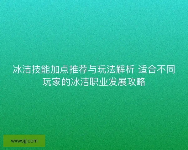 冰洁技能加点推荐与玩法解析 适合不同玩家的冰洁职业发展攻略