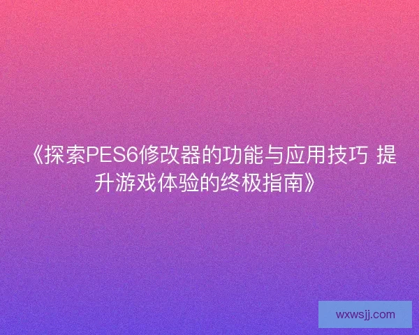 《探索PES6修改器的功能与应用技巧 提升游戏体验的终极指南》