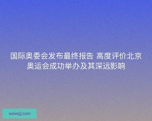 国际奥委会发布最终报告 高度评价北京奥运会成功举办及其深远影响