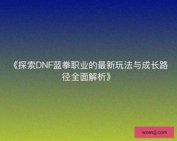 《探索DNF蓝拳职业的最新玩法与成长路径全面解析》