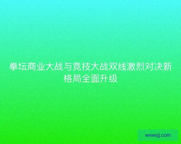 拳坛商业大战与竞技大战双线激烈对决新格局全面升级