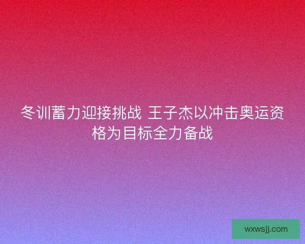 冬训蓄力迎接挑战 王子杰以冲击奥运资格为目标全力备战