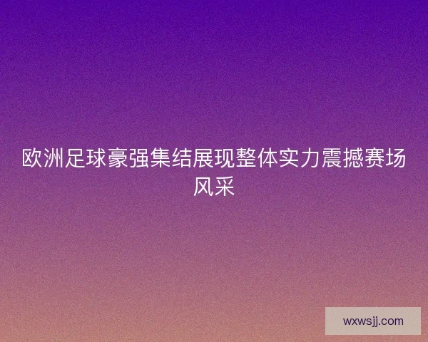 欧洲足球豪强集结展现整体实力震撼赛场风采