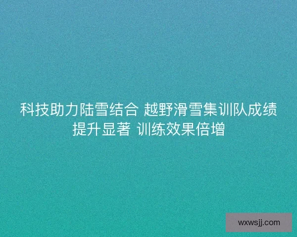 科技助力陆雪结合 越野滑雪集训队成绩提升显著 训练效果倍增